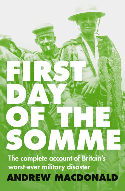 First Day of the Somme: The Complete Account of Britain's Worst-ever Military Disaster, Andrew Macdonald