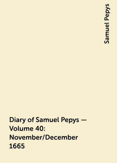 Diary of Samuel Pepys — Volume 40: November/December 1665, Samuel Pepys