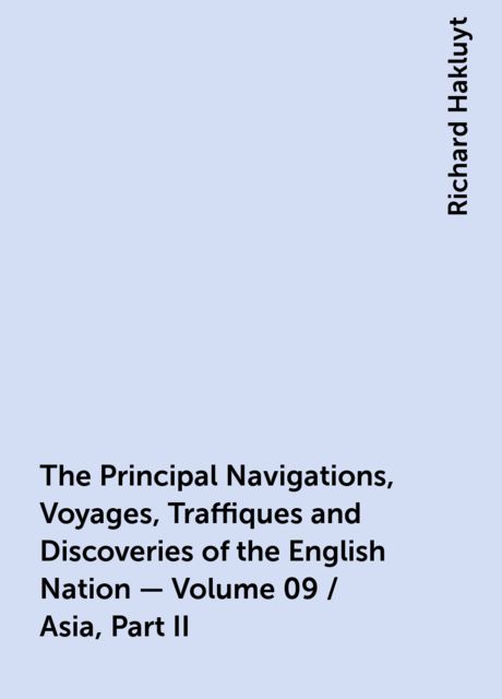 The Principal Navigations, Voyages, Traffiques and Discoveries of the English Nation — Volume 09 / Asia, Part II, Richard Hakluyt