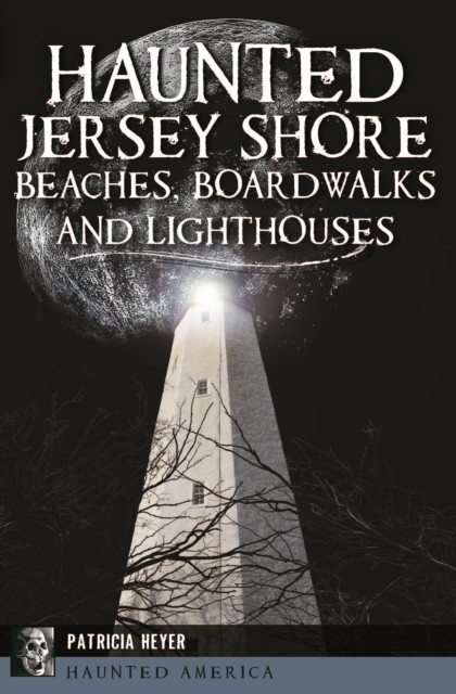 Haunted Jersey Shore Beaches, Boardwalks and Lighthouses, Patricia Heyer