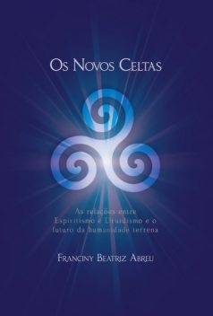 Os Novos Celtas – As Relações entre Espiritismo e Druidismo e o futuro da humanidade terrena, Franciny Beatriz Abreu