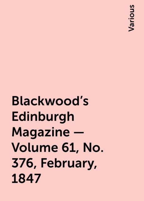 Blackwood's Edinburgh Magazine - Volume 61, No. 376, February, 1847, Various
