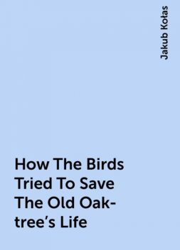How The Birds Tried To Save The Old Oak-tree's Life, Jakub Kołas