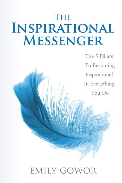 The Inspirational Messenger: The 5 Pillars to Becoming Inspirational in Everything You Do, Emily Gowor