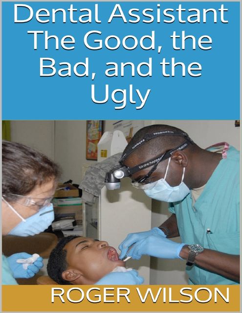 Dental Assistant: The Good, the Bad, and the Ugly, Roger Wilson