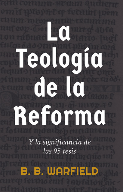 La teología de la Reforma y la significancia de las 95 tesis, B.B. Warfield