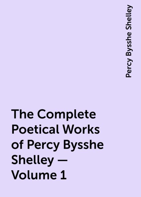 The Complete Poetical Works of Percy Bysshe Shelley — Volume 1, Percy Bysshe Shelley