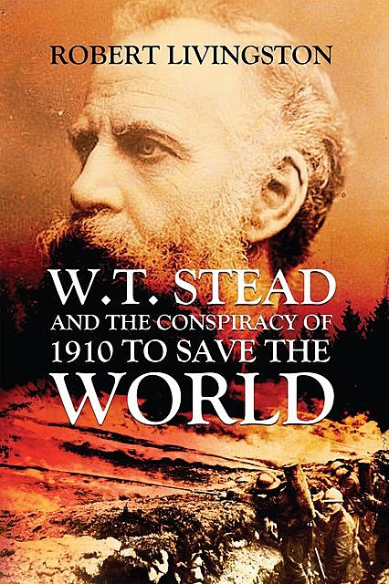 W.T. STEAD AND THE CONSPIRACY OF 1910 TO SAVE THE WORLD, ROBERT LIVINGSTON