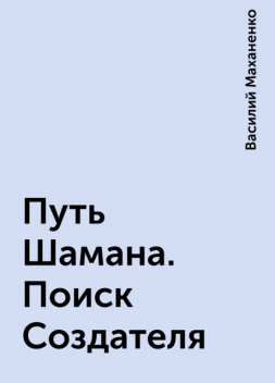 Путь Шамана. Поиск Создателя, Василий Маханенко
