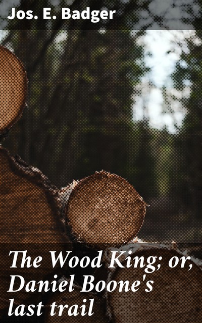The Wood King; or, Daniel Boone's last trail, Jos.E.Badger