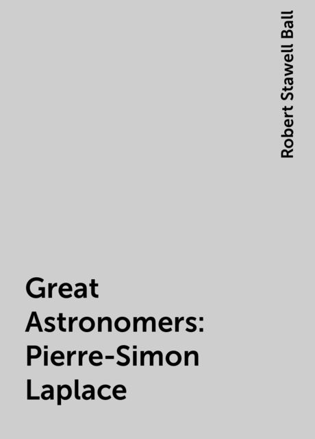 Great Astronomers: Pierre-Simon Laplace, Robert Stawell Ball