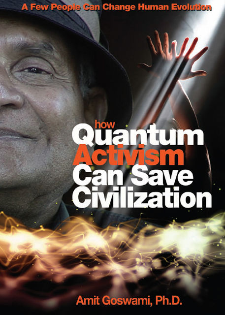 How Quantum Activism Can Save Civilization, Amit Goswami