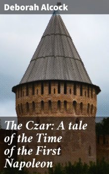 The Czar: A tale of the Time of the First Napoleon, Deborah Alcock