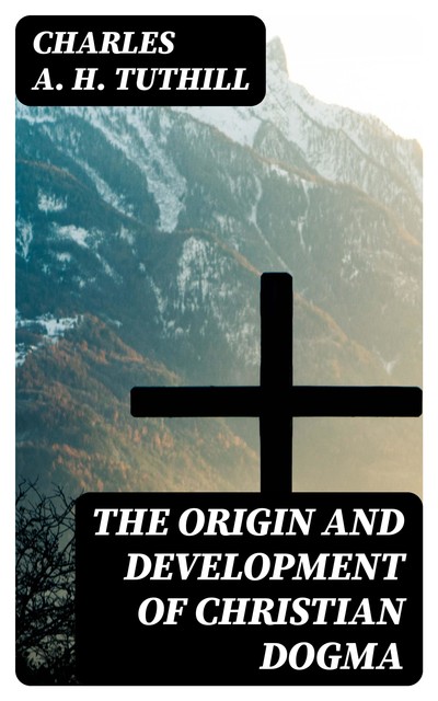 The Origin and Development of Christian Dogma, Charles A.H. Tuthill