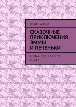 Сказочные приключения Эммы и Печеньки. Книга 6. Печенька всех спасет, Лилия Рачеева