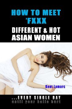 How to Meet & Fxxx Different & Hot Asian Women: Every Single Day Until Your Balls Hurt, Kent Lamarc
