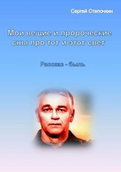 Мои вещие и пророческие сны про тот и этот свет, Сергей Степочкин