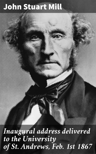 Inaugural address delivered to the University of St. Andrews, Feb. 1st 1867, John Stuart Mill