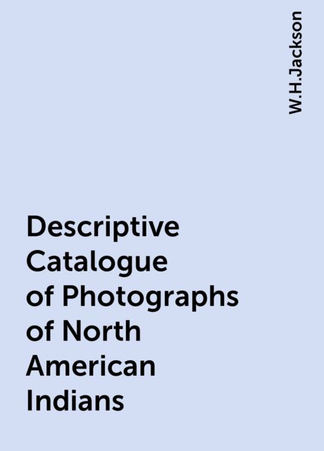 Descriptive Catalogue of Photographs of North American Indians, W.H.Jackson