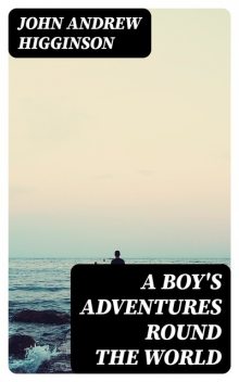 A Boy's Adventures Round the World, John Andrew Higginson