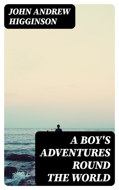 A Boy's Adventures Round the World, John Andrew Higginson