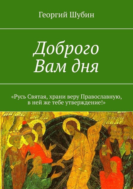 Доброго Вам дня. «Русь Святая, храни веру Православную, в ней же тебе утверждение!», Георгий Шубин