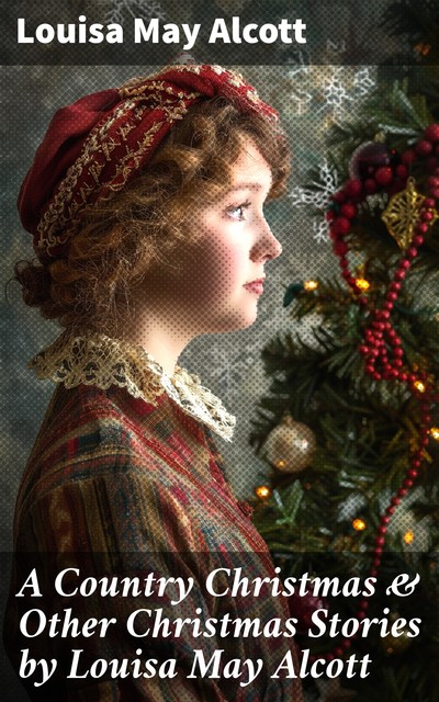 A Country Christmas & Other Christmas Stories by Louisa May Alcott, Louisa May Alcott