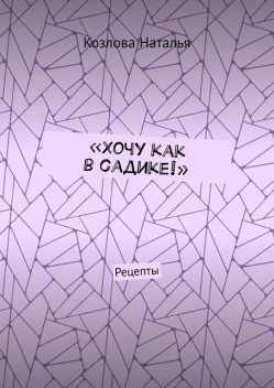 «Хочу как в садике!». Рецепты, Наталья Козлова