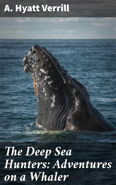 The Deep Sea Hunters: Adventures on a Whaler, A.Hyatt Verrill