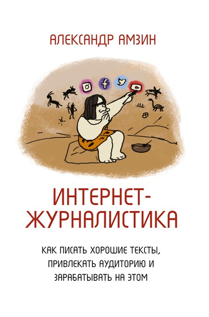 Интернет-журналистика. Как писать хорошие тексты, привлекать аудиторию и зарабатывать на этом, Александр Амзин