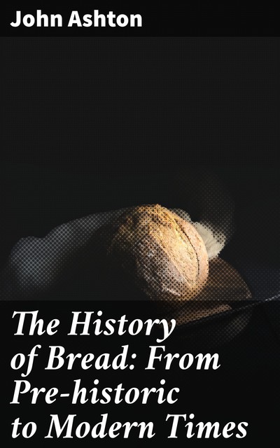 The History of Bread: From Pre-historic to Modern Times, John Ashton