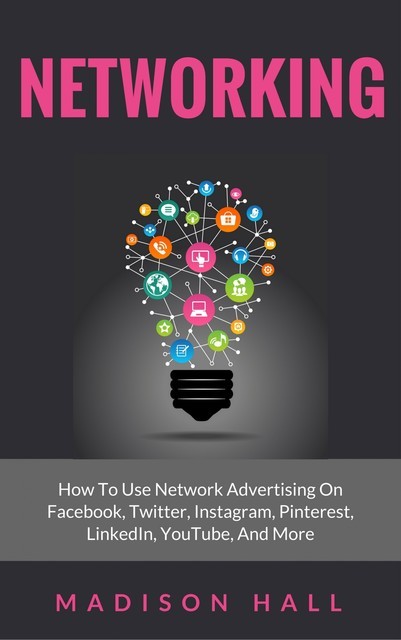 Networking: How to Use Network Advertising on Facebook, Twitter, Instagram, Pinterest, LinkedIn, YouTube, and More, Madison Hall