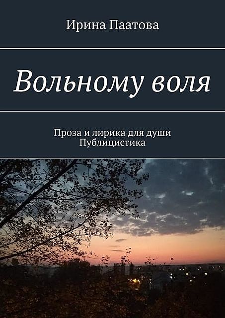 Вольному воля. Проза и лирика для души. Публицистика, Ирина Паатова