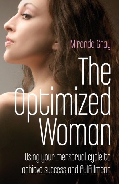 The Optimized Woman: Using Your Menstrual Cycle to Achieve Success and Fulfillment, Miranda Gray