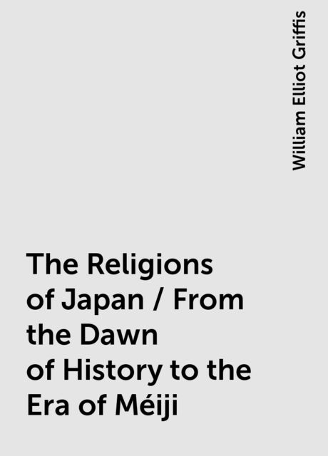 The Religions of Japan / From the Dawn of History to the Era of Méiji, William Elliot Griffis