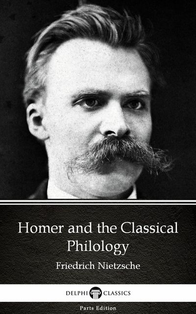 Homer and the Classical Philology by Friedrich Nietzsche – Delphi Classics (Illustrated), 