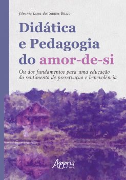 Didática e Pedagogia do Amor-de-si: Ou dos Fundamentos para Uma Educação do Sentimento de Preservação e Benevolência, Jilvania Lima dos Santos Bazzo