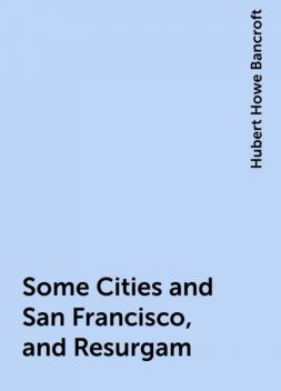Some Cities and San Francisco, and Resurgam, Hubert Howe Bancroft