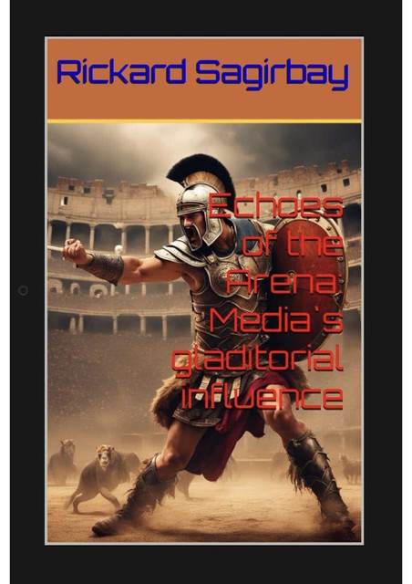 Echoes of the Arena- Media`s gladitorial influence, Rickard Sagirbay