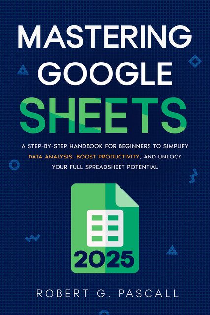 Mastering Google Sheets, Robert G. Pascall