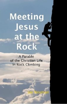 Meeting Jesus At the Rock: A Parable of the Christian Life In Rock Climbing, Jay Neuman