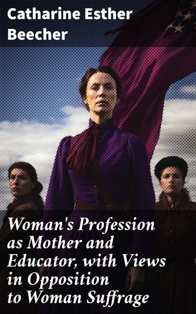 Woman's Profession as Mother and Educator, with Views in Opposition to Woman Suffrage, Catharine Esther Beecher