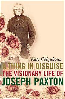 A Thing in Disguise: The Visionary Life of Joseph Paxton (Text Only), Kate Colquhoun