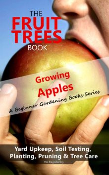 The Fruit Trees Book: Growing Apples – A Beginner Gardening Books Series; Yard Upkeep, Soil Testing, Planting, Pruning & Tree Care, Vas Blagodarskiy