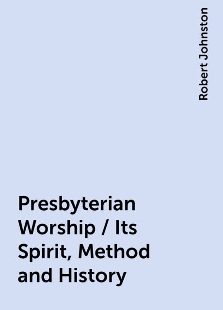 Presbyterian Worship / Its Spirit, Method and History, Robert Johnston