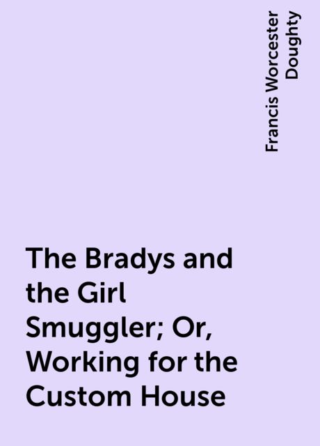 The Bradys and the Girl Smuggler; Or, Working for the Custom House, Francis Worcester Doughty