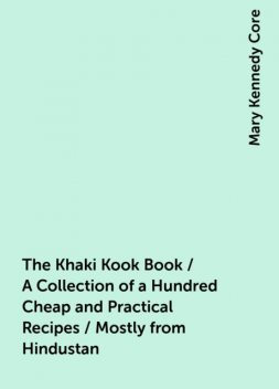 The Khaki Kook Book / A Collection of a Hundred Cheap and Practical Recipes / Mostly from Hindustan, Mary Kennedy Core