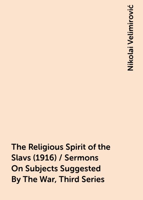 The Religious Spirit of the Slavs (1916) / Sermons On Subjects Suggested By The War, Third Series, Nikolai Velimirović
