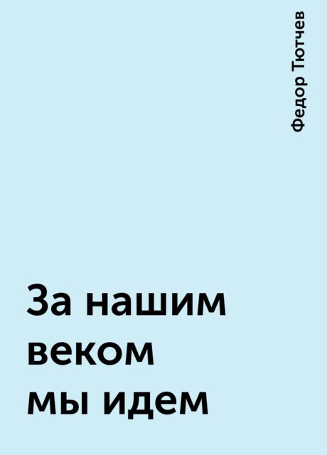 За нашим веком мы идем, Фёдор Тютчев