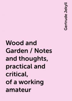 Wood and Garden / Notes and thoughts, practical and critical, of a working amateur, Gertrude Jekyll